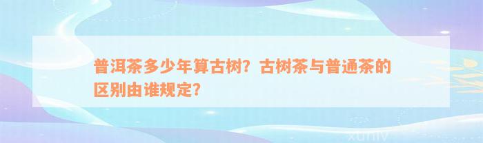 普洱茶多少年算古树？古树茶与普通茶的区别由谁规定？