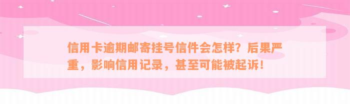 信用卡逾期邮寄挂号信件会怎样？后果严重，影响信用记录，甚至可能被起诉！