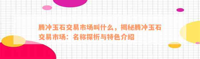 腾冲玉石交易市场叫什么，揭秘腾冲玉石交易市场：名称探析与特色介绍