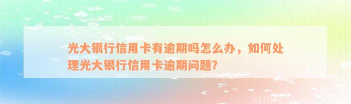 光大银行信用卡有逾期吗怎么办，如何处理光大银行信用卡逾期问题？