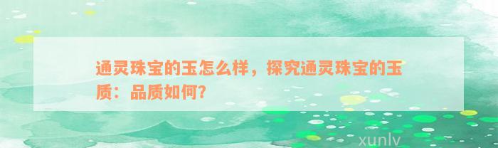 通灵珠宝的玉怎么样，探究通灵珠宝的玉质：品质如何？