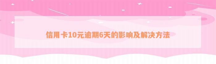 信用卡10元逾期6天的影响及解决方法