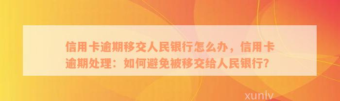 信用卡逾期移交人民银行怎么办，信用卡逾期处理：如何避免被移交给人民银行？