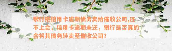 银行把信用卡逾期债务卖给催收公司,还不上会，信用卡逾期未还，银行是否真的会将其债务转卖至催收公司？