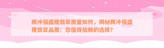 腾冲福盛隆翡翠质量如何，揭秘腾冲福盛隆翡翠品质：您值得信赖的选择？