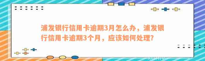 浦发银行信用卡逾期3月怎么办，浦发银行信用卡逾期3个月，应该如何处理？