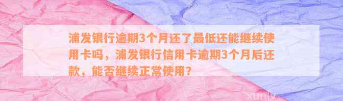 浦发银行逾期3个月还了最低还能继续使用卡吗，浦发银行信用卡逾期3个月后还款，能否继续正常使用？