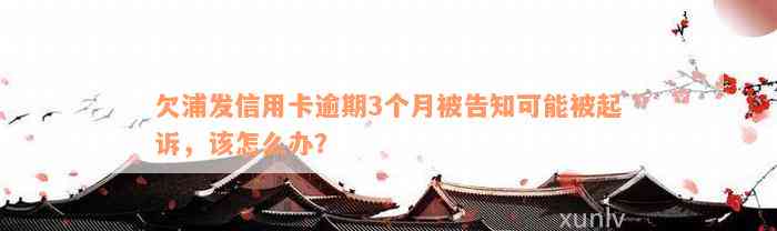 欠浦发信用卡逾期3个月被告知可能被起诉，该怎么办？