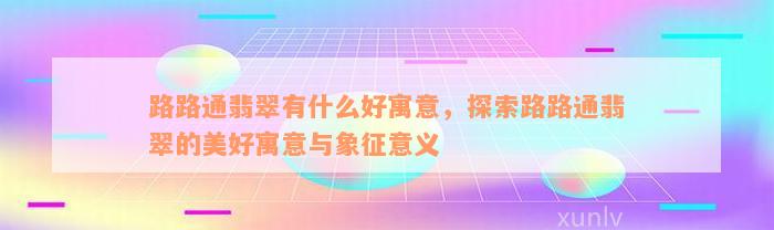 路路通翡翠有什么好寓意，探索路路通翡翠的美好寓意与象征意义