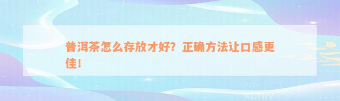 普洱茶怎么存放才好？正确方法让口感更佳！