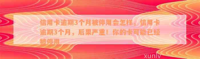 信用卡逾期3个月被停用会怎样，信用卡逾期3个月，后果严重！你的卡可能已经被停用