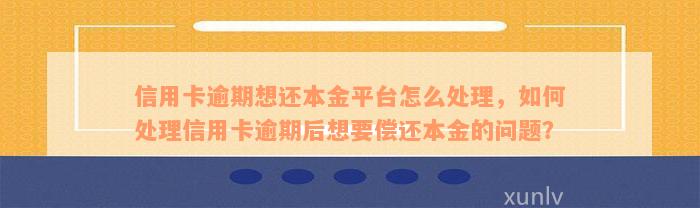 信用卡逾期想还本金平台怎么处理，如何处理信用卡逾期后想要偿还本金的问题？