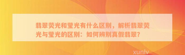 翡翠荧光和莹光有什么区别，解析翡翠荧光与莹光的区别：如何辨别真假翡翠？