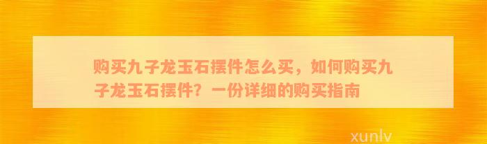 购买九子龙玉石摆件怎么买，如何购买九子龙玉石摆件？一份详细的购买指南