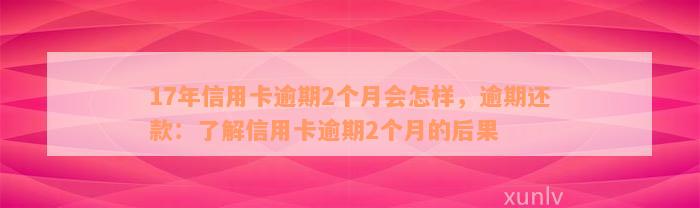 17年信用卡逾期2个月会怎样，逾期还款：了解信用卡逾期2个月的后果