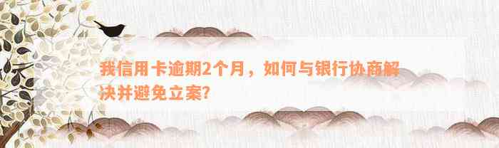 我信用卡逾期2个月，如何与银行协商解决并避免立案？