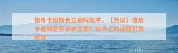 信用卡逾期会立案吗知乎，【热议】信用卡逾期是否会被立案？知乎上的话题引发关注