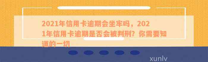 2021年信用卡逾期会坐牢吗，2021年信用卡逾期是否会被判刑？你需要知道的一切