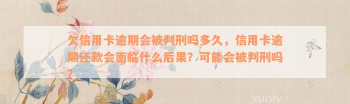 欠信用卡逾期会被判刑吗多久，信用卡逾期还款会面临什么后果？可能会被判刑吗？