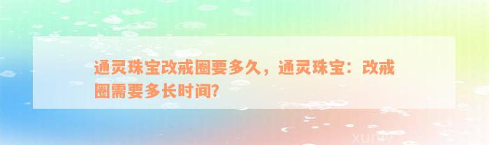 通灵珠宝改戒圈要多久，通灵珠宝：改戒圈需要多长时间？