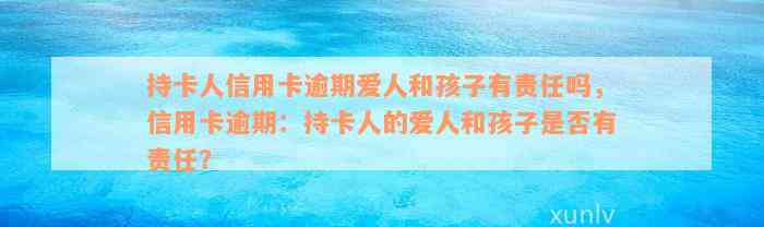 持卡人信用卡逾期爱人和孩子有责任吗，信用卡逾期：持卡人的爱人和孩子是否有责任？