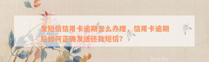 发短信信用卡逾期怎么办理，信用卡逾期后如何正确发送还款短信？