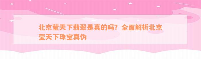 北京莹天下翡翠是真的吗？全面解析北京莹天下珠宝真伪