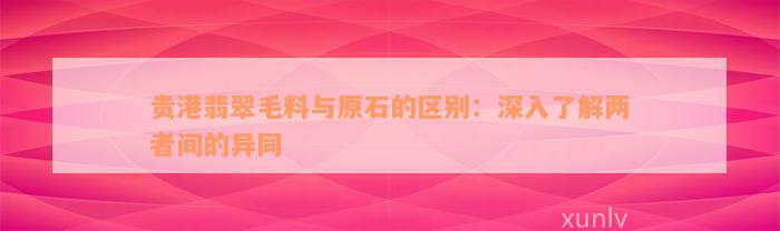 贵港翡翠毛料与原石的区别：深入了解两者间的异同