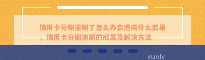 信用卡分期逾期了怎么办会造成什么后果，信用卡分期逾期的后果及解决方法