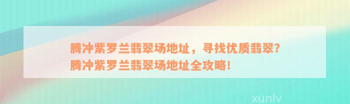 腾冲紫罗兰翡翠场地址，寻找优质翡翠？腾冲紫罗兰翡翠场地址全攻略！