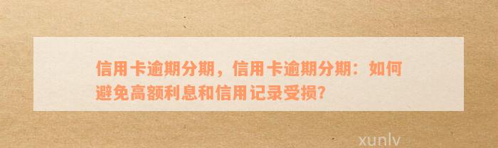 信用卡逾期分期，信用卡逾期分期：如何避免高额利息和信用记录受损？