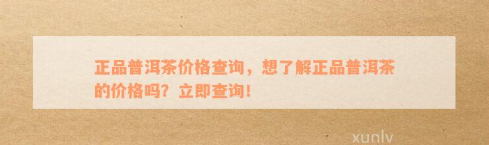 正品普洱茶价格查询，想了解正品普洱茶的价格吗？立即查询！