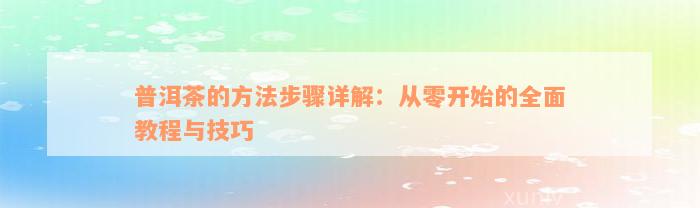 普洱茶的方法步骤详解：从零开始的全面教程与技巧