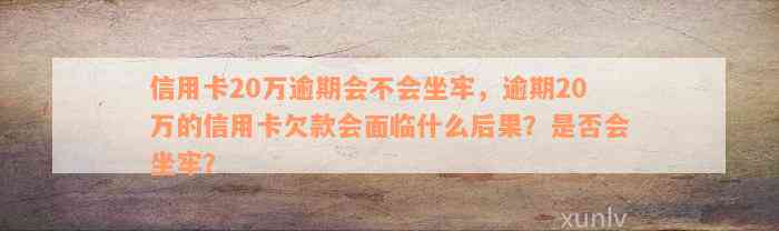 信用卡20万逾期会不会坐牢，逾期20万的信用卡欠款会面临什么后果？是否会坐牢？