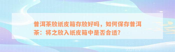 普洱茶放纸皮箱存放好吗，如何保存普洱茶：将之放入纸皮箱中是否合适？