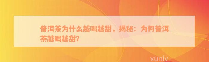 普洱茶为什么越喝越甜，揭秘：为何普洱茶越喝越甜？