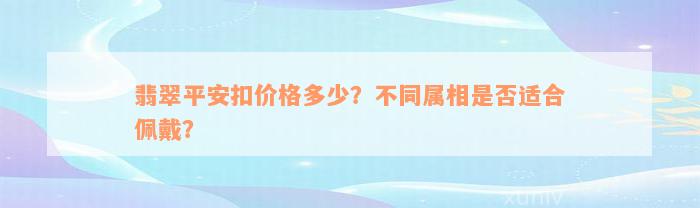 翡翠平安扣价格多少？不同属相是否适合佩戴？