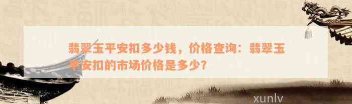 翡翠玉平安扣多少钱，价格查询：翡翠玉平安扣的市场价格是多少？