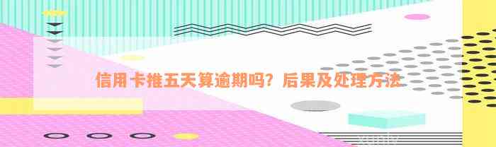 信用卡推五天算逾期吗？后果及处理方法