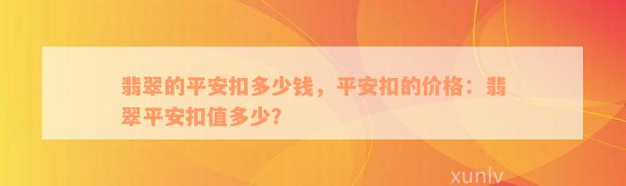 翡翠的平安扣多少钱，平安扣的价格：翡翠平安扣值多少？