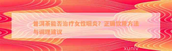 普洱茶能否治疗女性咽炎？正确饮用方法与调理建议