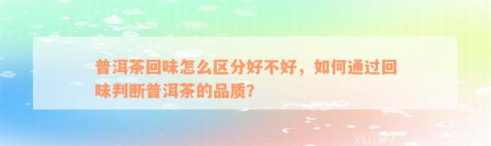 普洱茶回味怎么区分好不好，如何通过回味判断普洱茶的品质？