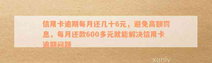 信用卡逾期每月还几十6元，避免高额罚息，每月还款600多元就能解决信用卡逾期问题