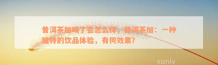 普洱茶加喝了会怎么样，普洱茶加：一种独特的饮品体验，有何效果？