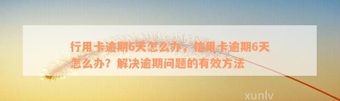 行用卡逾期6天怎么办，信用卡逾期6天怎么办？解决逾期问题的有效方法