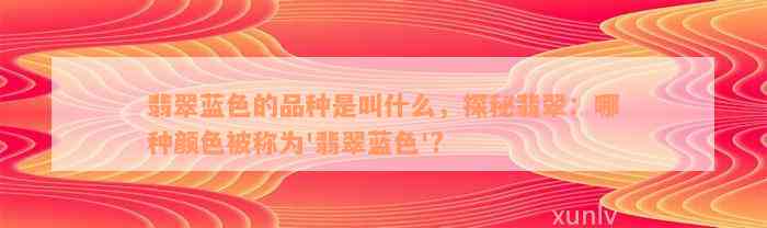 翡翠蓝色的品种是叫什么，探秘翡翠：哪种颜色被称为'翡翠蓝色'? 