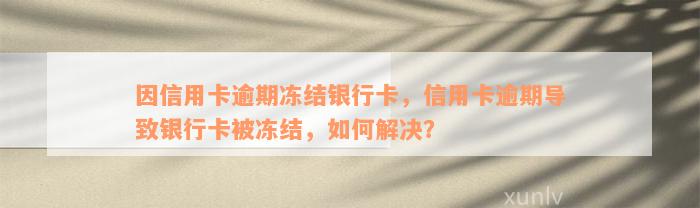 因信用卡逾期冻结银行卡，信用卡逾期导致银行卡被冻结，如何解决？