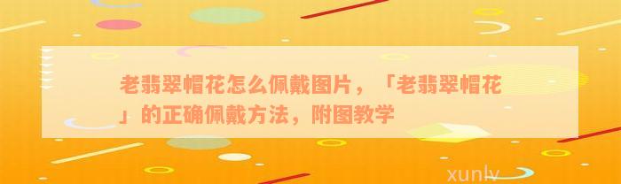 老翡翠帽花怎么佩戴图片，「老翡翠帽花」的正确佩戴方法，附图教学