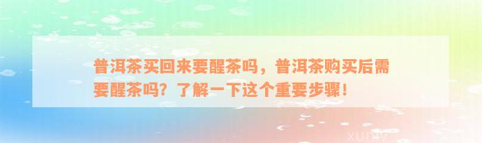 普洱茶买回来要醒茶吗，普洱茶购买后需要醒茶吗？了解一下这个重要步骤！