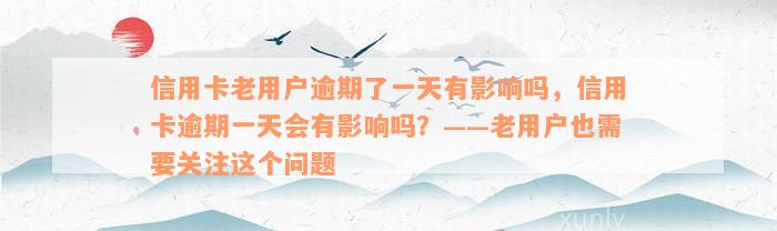 信用卡老用户逾期了一天有影响吗，信用卡逾期一天会有影响吗？——老用户也需要关注这个问题